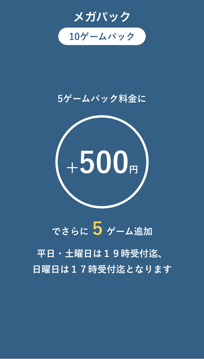 メガパック 10ゲームパック 5ゲームパック料金に+500円でさらに5ゲーム追加 平日・土曜日は19時受付迄、日曜日は17時受付迄となります